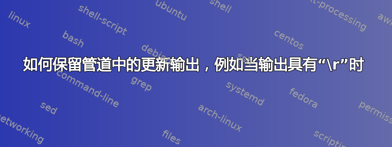 如何保留管道中的更新输出，例如当输出具有“\r”时