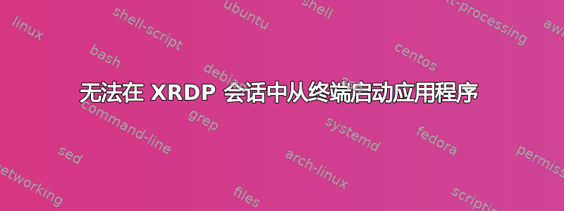无法在 XRDP 会话中从终端启动应用程序