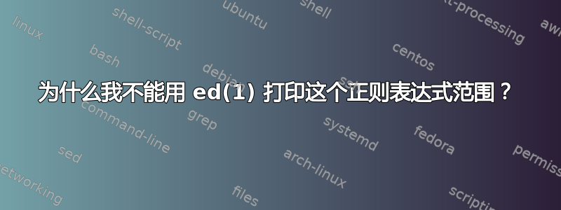 为什么我不能用 ed(1) 打印这个正则表达式范围？