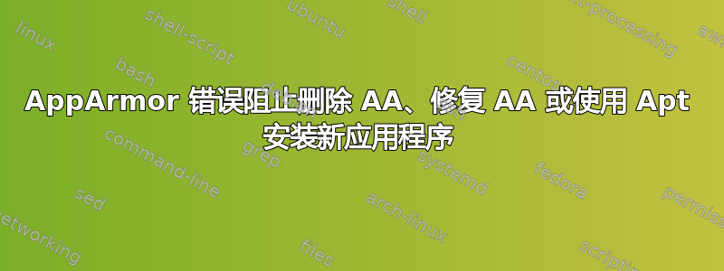 AppArmor 错误阻止删除 AA、修复 AA 或使用 Apt 安装新应用程序