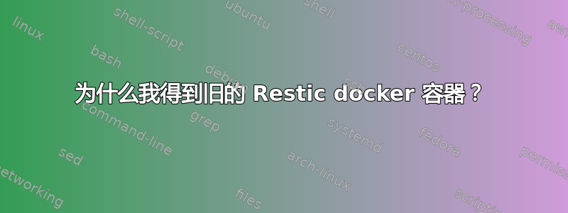 为什么我得到旧的 Restic docker 容器？