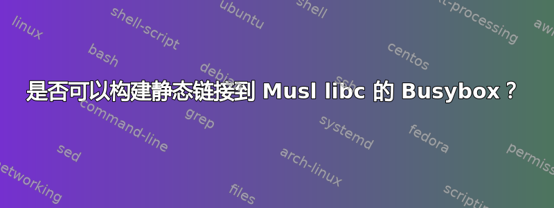 是否可以构建静态链接到 Musl libc 的 Busybox？