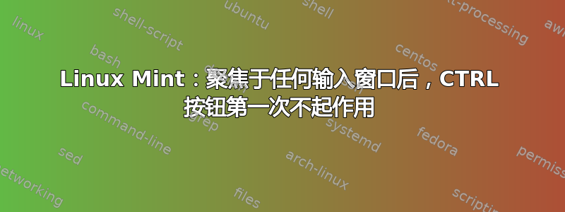 Linux Mint：聚焦于任何输入窗口后，CTRL 按钮第一次不起作用