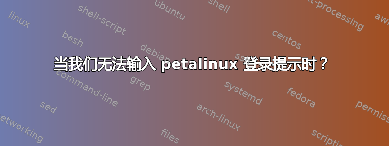 当我们无法输入 petalinux 登录提示时？