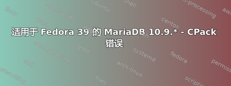 适用于 Fedora 39 的 MariaDB 10.9.* - CPack 错误