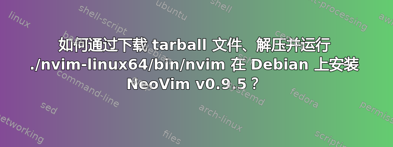 如何通过下载 tarball 文件、解压并运行 ./nvim-linux64/bin/nvim 在 Debian 上安装 NeoVim v0.9.5？