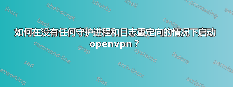 如何在没有任何守护进程和日志重定向的情况下启动 openvpn？