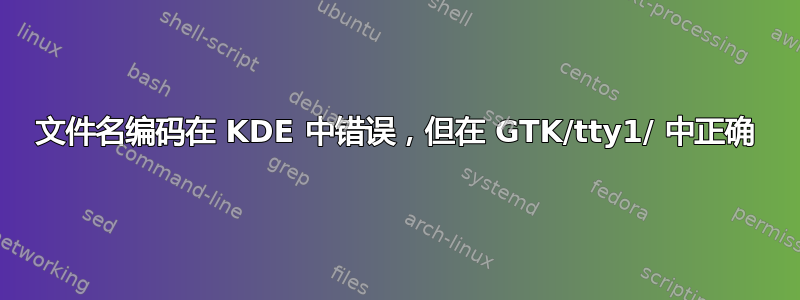 文件名编码在 KDE 中错误，但在 GTK/tty1/ 中正确