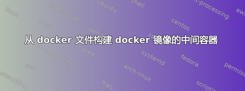 从 docker 文件构建 docker 镜像的中间容器