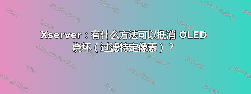 Xserver：有什么方法可以抵消 OLED 烧坏（过滤特定像素）？