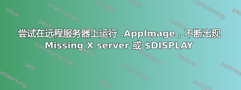 尝试在远程服务器上运行 .AppImage，不断出现 Missing X server 或 $DISPLAY