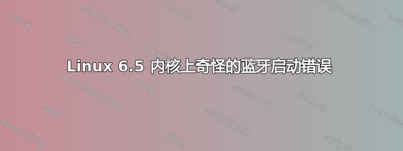 Linux 6.5 内核上奇怪的蓝牙启动错误