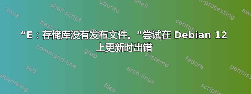 “E：存储库没有发布文件。”尝试在 Debian 12 上更新时出错