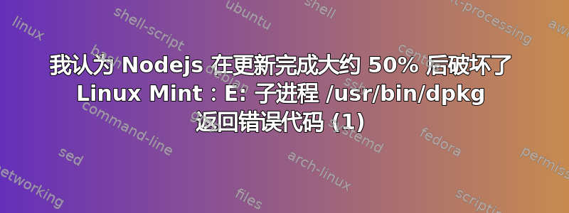 我认为 Nodejs 在更新完成大约 50% 后破坏了 Linux Mint：E: 子进程 /usr/bin/dpkg 返回错误代码 (1)