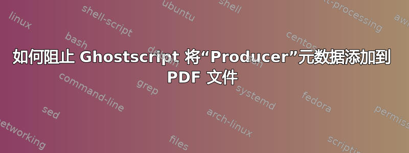 如何阻止 Ghostscript 将“Producer”元数据添加到 PDF 文件