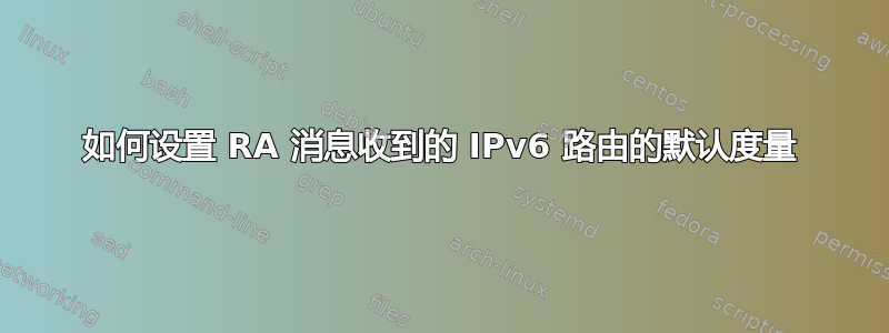 如何设置 RA 消息收到的 IPv6 路由的默认度量