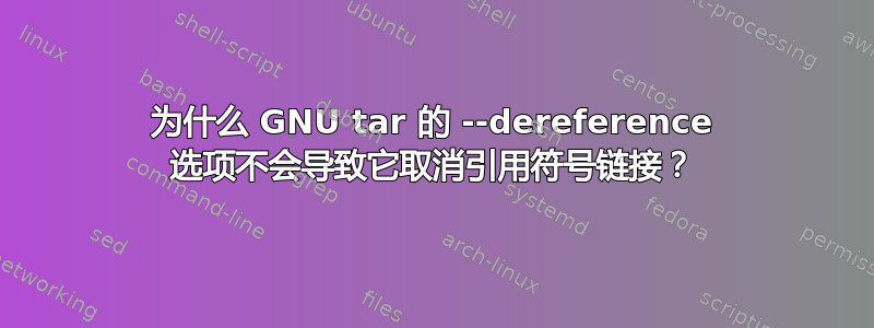 为什么 GNU tar 的 --dereference 选项不会导致它取消引用符号链接？