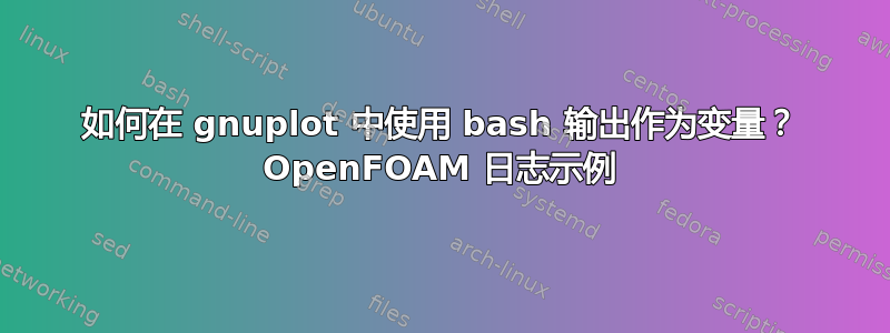 如何在 gnuplot 中使用 bash 输出作为变量？ OpenFOAM 日志示例