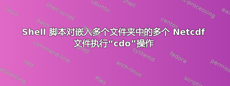 Shell 脚本对嵌入多个文件夹中的多个 Netcdf 文件执行“cdo”操作