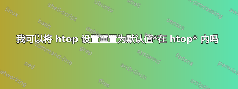 我可以将 htop 设置重置为默认值*在 htop* 内吗