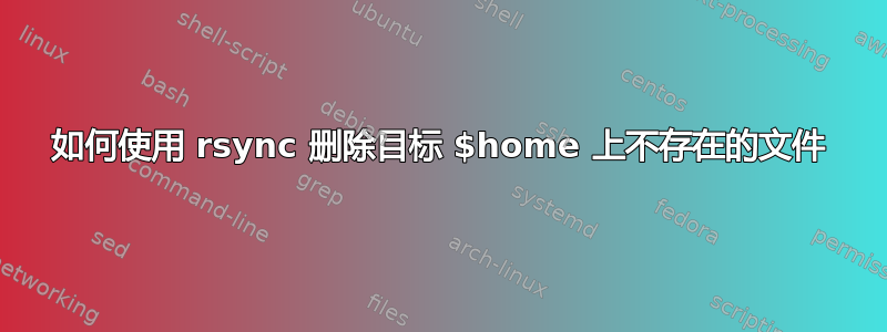 如何使用 rsync 删除目标 $home 上不存在的文件