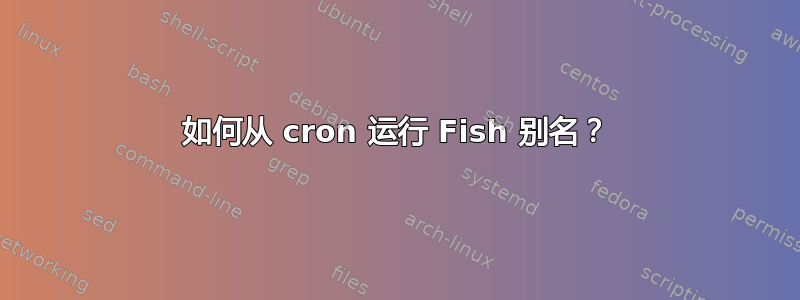 如何从 cron 运行 Fish 别名？