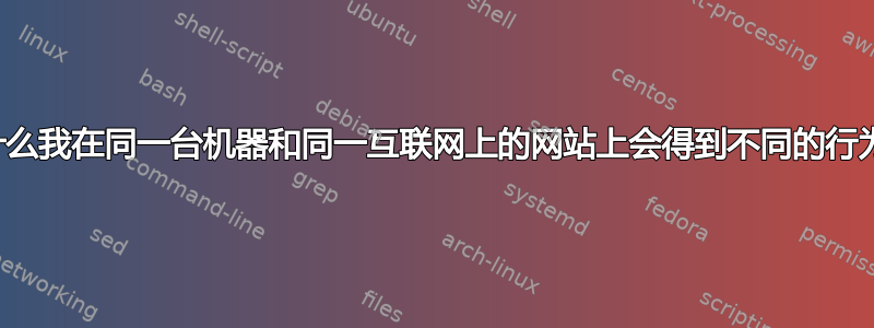 为什么我在同一台机器和同一互联网上的网站上会得到不同的行为？