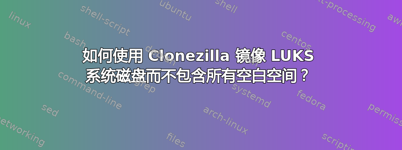 如何使用 Clonezilla 镜像 LUKS 系统磁盘而不包含所有空白空间？