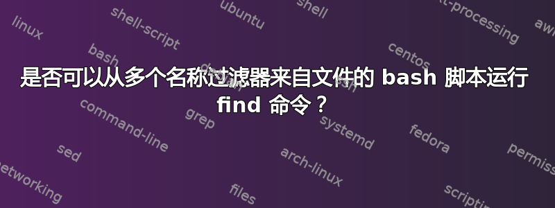 是否可以从多个名称过滤器来自文件的 bash 脚本运行 find 命令？