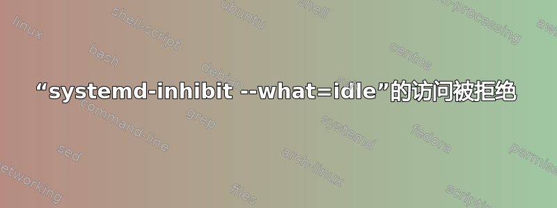 “systemd-inhibit --what=idle”的访问被拒绝