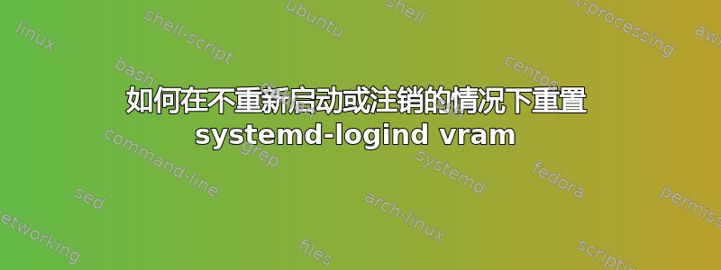 如何在不重新启动或注销的情况下重置 systemd-logind vram