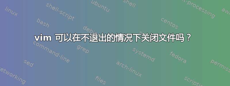 vim 可以在不退出的情况下关闭文件吗？