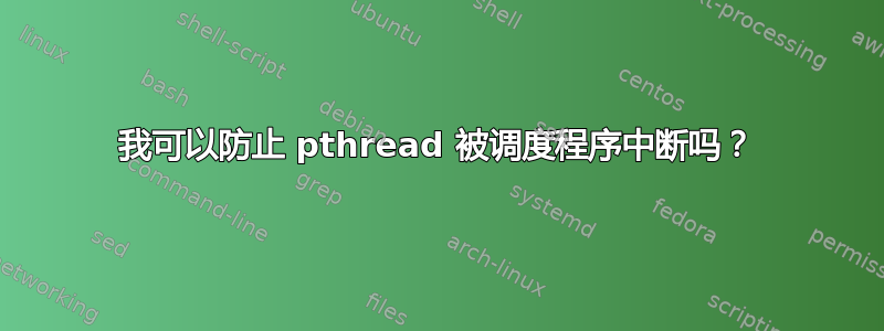 我可以防止 pthread 被调度程序中断吗？