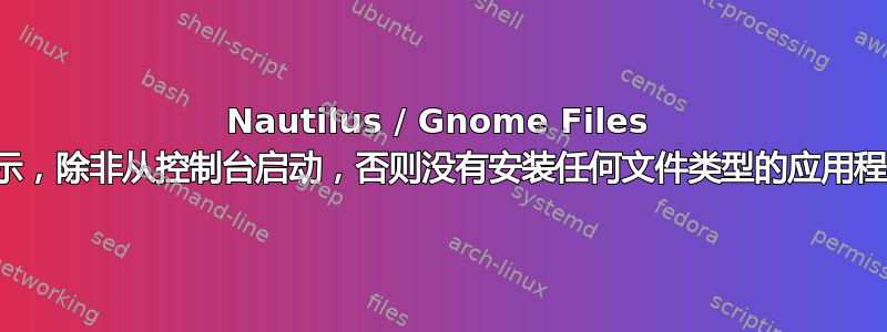 Nautilus / Gnome Files 表示，除非从控制台启动，否则没有安装任何文件类型的应用程序