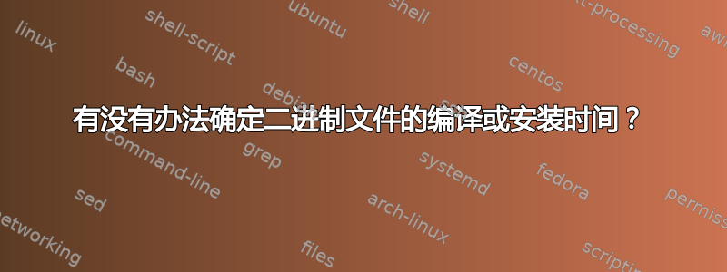 有没有办法确定二进制文件的编译或安装时间？