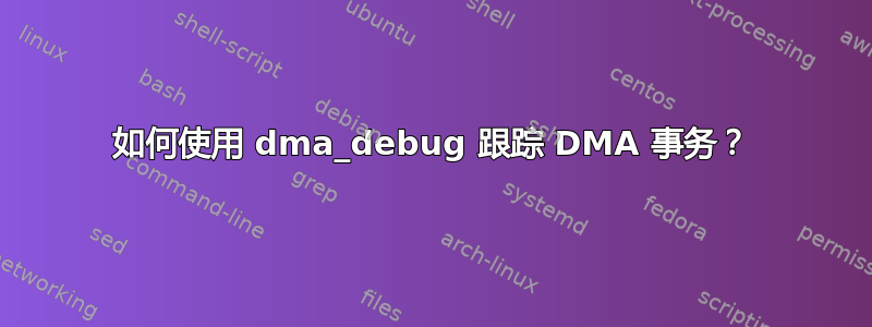 如何使用 dma_debug 跟踪 DMA 事务？