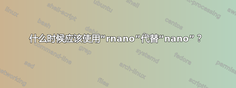 什么时候应该使用“rnano”代替“nano”？