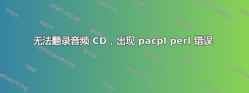 无法翻录音频 CD，出现 pacpl perl 错误