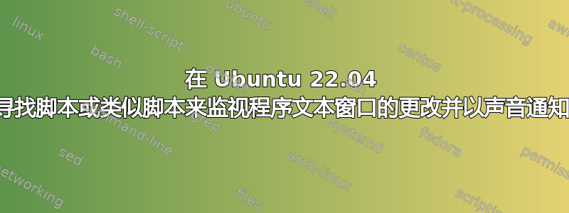 在 Ubuntu 22.04 中寻找脚本或类似脚本来监视程序文本窗口的更改并以声音通知我