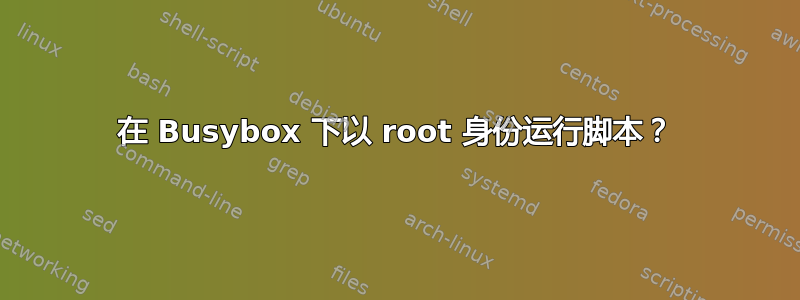 在 Busybox 下以 root 身份运行脚本？