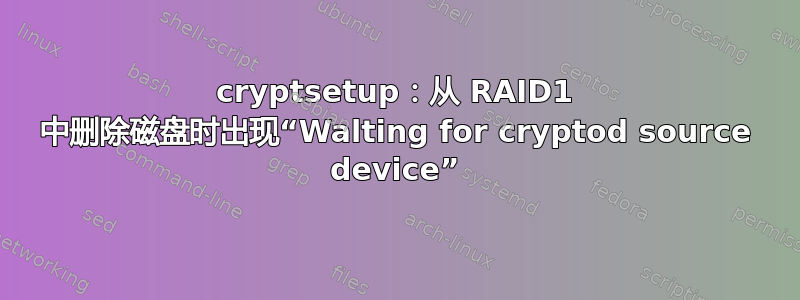 cryptsetup：从 RAID1 中删除磁盘时出现“Walting for cryptod source device”