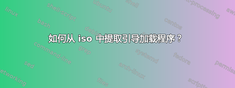 如何从 iso 中提取引导加载程序？