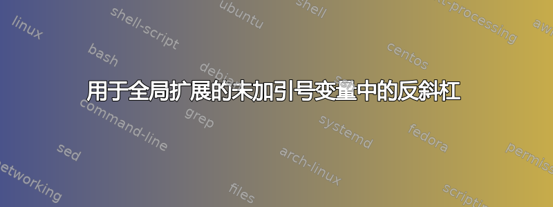 用于全局扩展的未加引号变量中的反斜杠