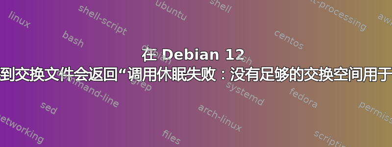 在 Debian 12 上休眠到交换文件会返回“调用休眠失败：没有足够的交换空间用于休眠”