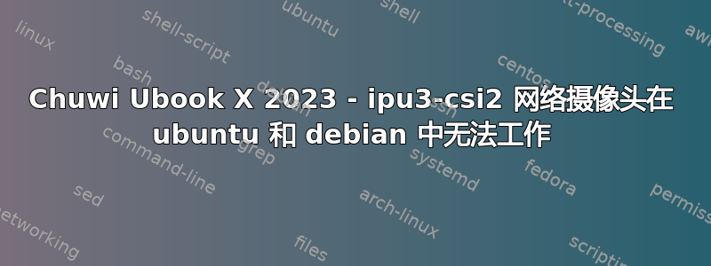 Chuwi Ubook X 2023 - ipu3-csi2 网络摄像头在 ubuntu 和 debian 中无法工作