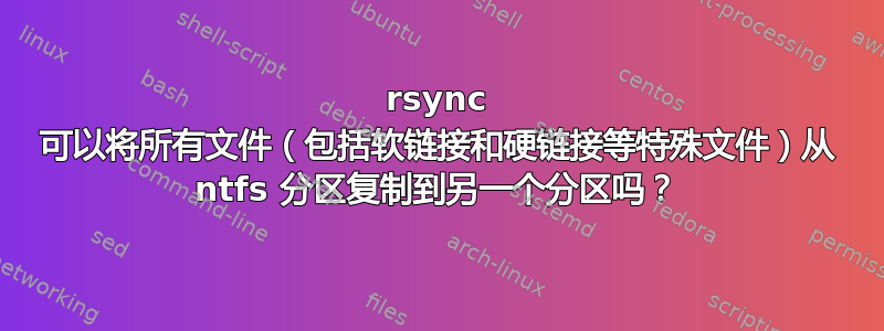 rsync 可以将所有文件（包括软链接和硬链接等特殊文件）从 ntfs 分区复制到另一个分区吗？