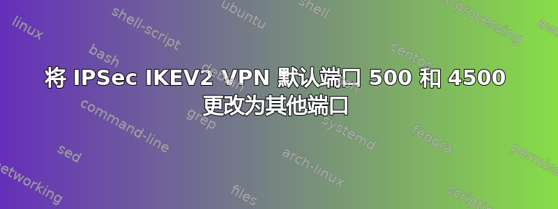 将 IPSec IKEV2 VPN 默认端口 500 和 4500 更改为其他端口