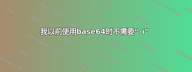 我以前使用base64时不需要“-i”