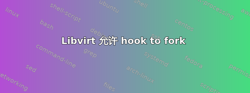 Libvirt 允许 hook to fork