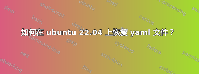 如何在 ubuntu 22.04 上恢复 yaml 文件？